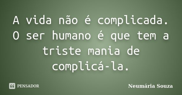 A vida não é complicada. O ser humano é que tem a triste mania de complicá-la.... Frase de Neumária Souza.