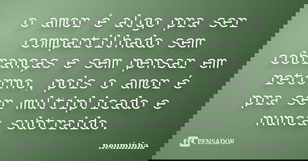 o amor é algo pra ser compartilhado sem cobranças e sem pensar em retorno, pois o amor é pra ser multiplicado e nunca subtraido.... Frase de neuminha.