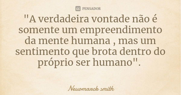 "A verdadeira vontade não é somente um empreendimento da mente humana , mas um sentimento que brota dentro do próprio ser humano".... Frase de Neuomarck smith.