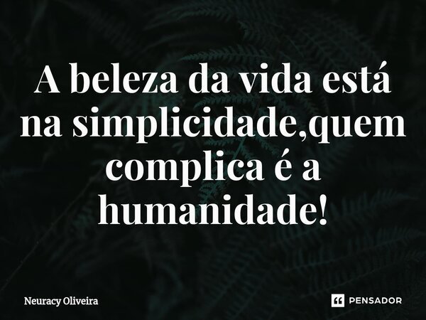 ⁠A beleza da vida está na simplicidade,quem complica é a humanidade!... Frase de Neuracy Oliveira.