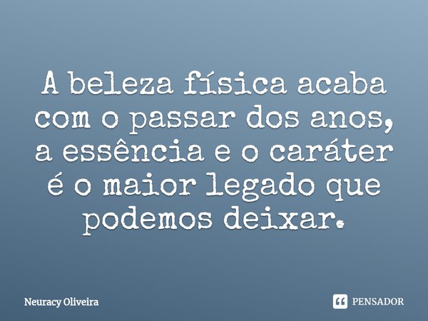 ⁠A beleza física acaba com o passar dos anos, a essência e o caráter é o maior legado que podemos deixar.... Frase de Neuracy Oliveira.