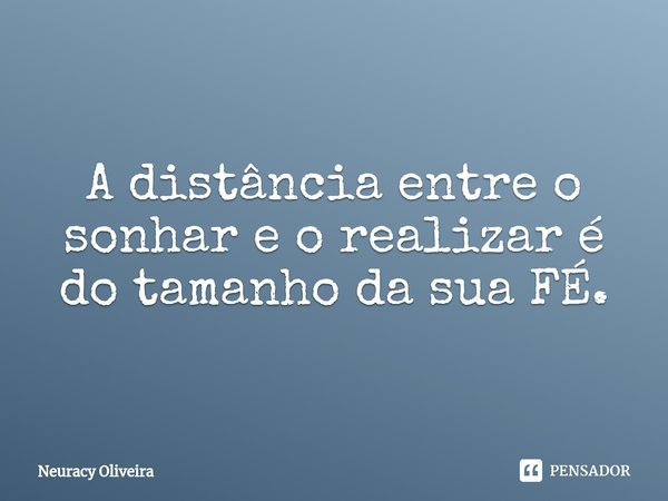 ⁠A distância entre o sonhar e o realizar é do tamanho da sua FÉ.... Frase de Neuracy Oliveira.
