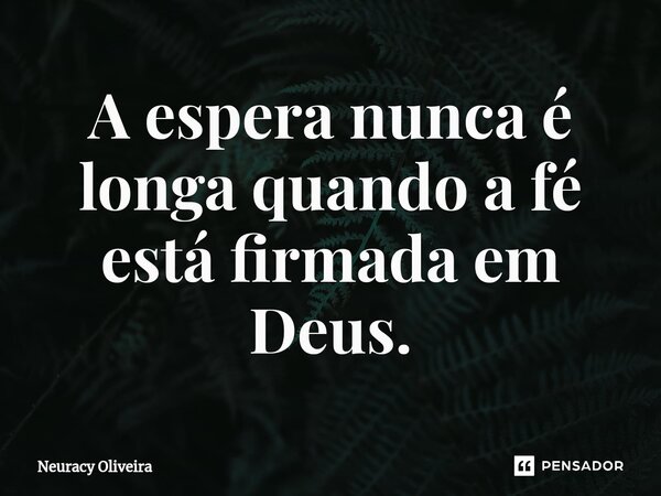 ⁠A espera nunca é longa quando a fé está firmada em Deus.... Frase de Neuracy Oliveira.