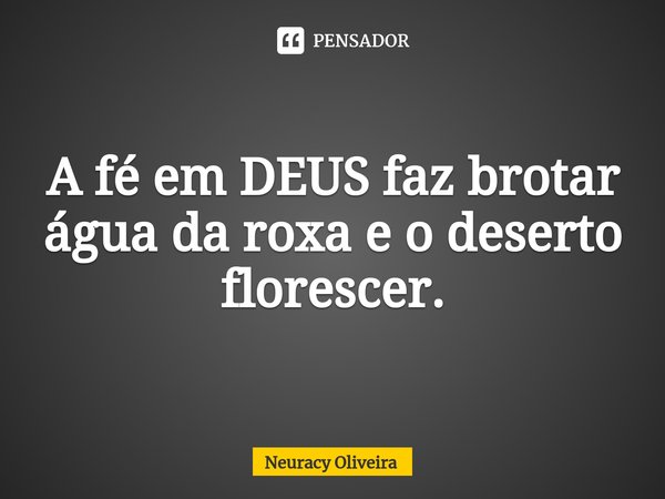 ⁠A fé em DEUS faz brotar água da roxa e o deserto florescer.... Frase de Neuracy Oliveira.