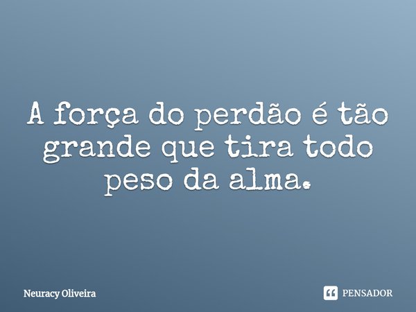 ⁠A força do perdão é tão grande que tira todo peso da alma.... Frase de Neuracy Oliveira.