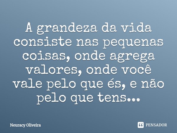 ⁠⁠A grandeza da vida consiste nas pequenas coisas, onde agrega valores, onde você vale pelo que és, e não pelo que tens...... Frase de Neuracy Oliveira.