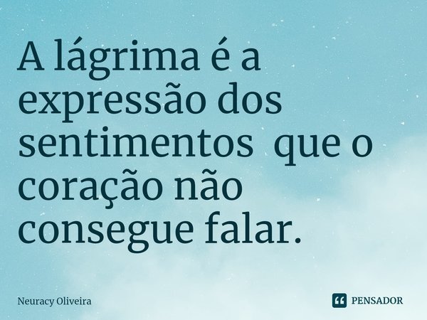 ⁠A lágrima é a expressão dos sentimentos que o coração não consegue falar.... Frase de Neuracy Oliveira.