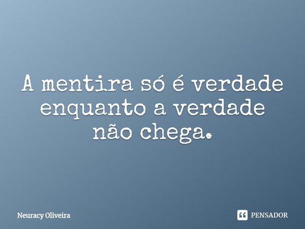 ⁠A mentira só é verdade enquanto a verdade não chega.... Frase de Neuracy Oliveira.