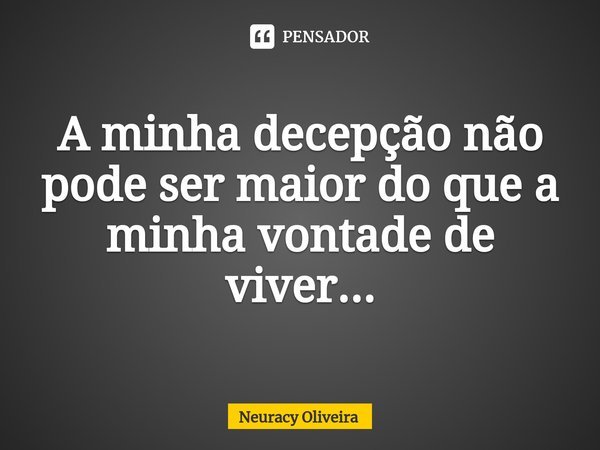 ⁠A minha decepção não pode ser maior do que a minha vontade de viver...... Frase de Neuracy Oliveira.