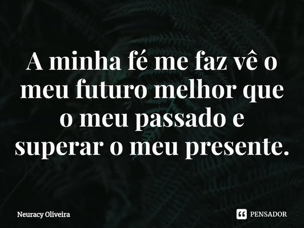 ⁠A minha fé me faz vê o meu futuro melhor que o meu passado e superar o meu presente.... Frase de Neuracy Oliveira.