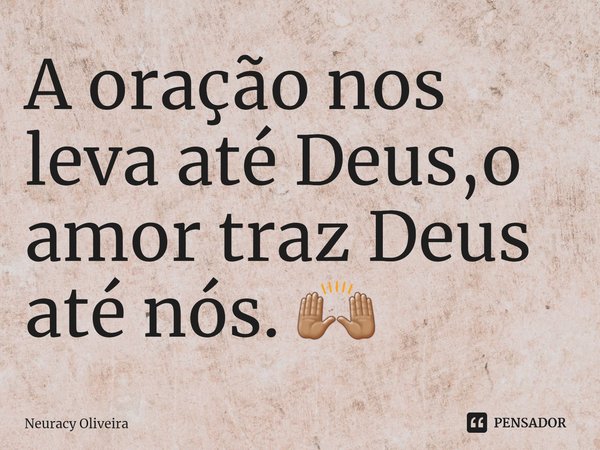 ⁠A oração nos leva até Deus,o amor traz Deus até nós. 🙌🏽... Frase de Neuracy Oliveira.