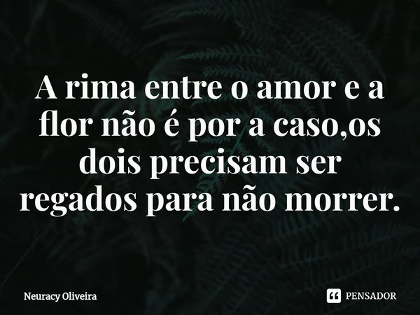 ⁠A rima entre o amor e a flor não é por a caso,os dois precisam ser regados para não morrer.... Frase de Neuracy Oliveira.