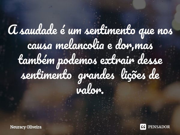 ⁠A saudade é um sentimento que nos causa melancolia e dor,mas também podemos extrair desse sentimento grandes lições de valor.... Frase de Neuracy Oliveira.