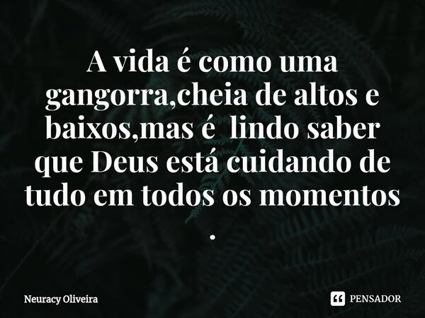 ⁠A vida é como uma gangorra,cheia de altos e baixos,mas é lindo saber que Deus está cuidando de tudo em todos os momentos .... Frase de Neuracy Oliveira.