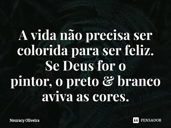 ⁠A vida não precisa ser colorida para ser feliz. Se Deus for o pintor, o preto & branco aviva as cores.... Frase de Neuracy Oliveira.