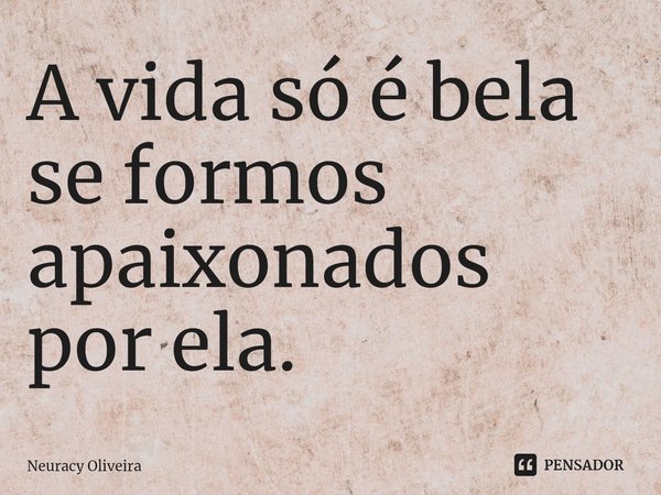 ⁠A vida só é bela se formos apaixonados por ela.... Frase de Neuracy Oliveira.