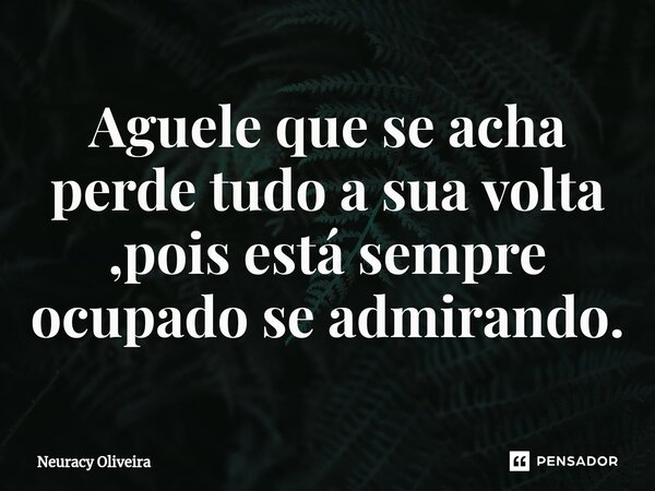 ⁠Aguele que se acha perde tudo a sua volta ,pois está sempre ocupado se admirando.... Frase de Neuracy Oliveira.