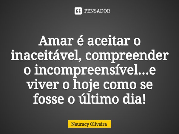 ⁠Amar é aceitar o inaceitável, compreender o incompreensível...e viver o hoje como se fosse o último dia!... Frase de Neuracy Oliveira.