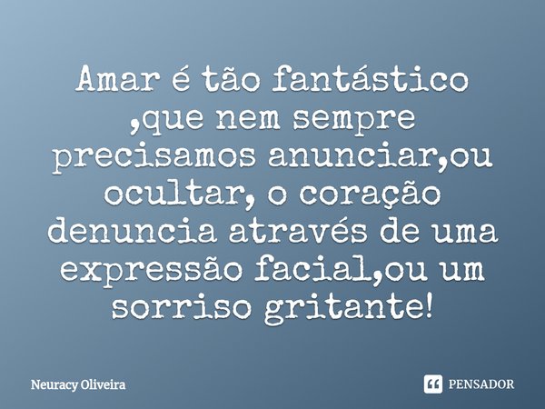 ⁠Amar é tão fantástico ,que nem sempre precisamos anunciar,ou ocultar, o coração denuncia através de uma expressão facial,ou um sorriso gritante!... Frase de Neuracy Oliveira.