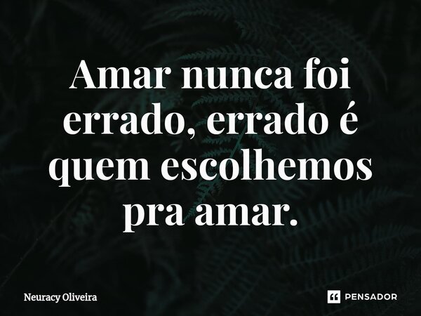 ⁠Amar nunca foi errado, errado é quem escolhemos pra amar.... Frase de Neuracy Oliveira.