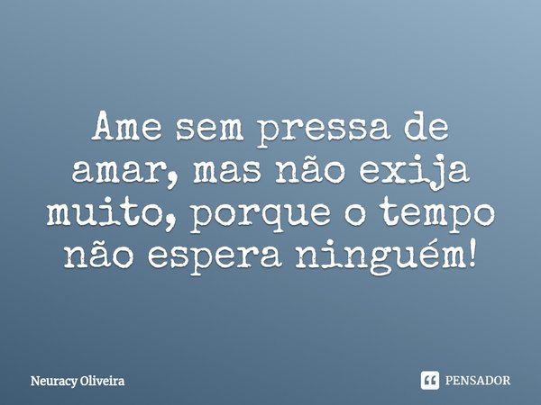 ⁠Ame sem pressa de amar, mas não exija muito, porque o tempo não espera ninguém!... Frase de Neuracy Oliveira.