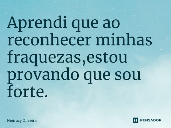 ⁠Aprendi que ao reconhecer minhas fraquezas,estou provando que sou forte.... Frase de Neuracy Oliveira.