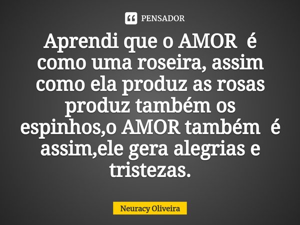 ⁠Aprendi que o AMOR é como uma roseira, assim como ela produz as rosas produz também os espinhos,o AMOR também é assim,ele gera alegrias e tristezas.... Frase de Neuracy Oliveira.