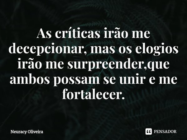 ⁠As críticas irão me decepcionar, mas os elogios irão me surpreender,que ambos possam se unir e me fortalecer.... Frase de Neuracy Oliveira.