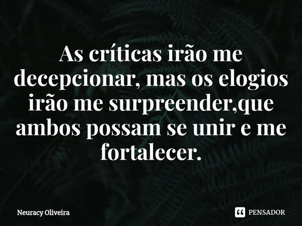 ⁠As críticas irão me decepcionar, mas os elogios irão me surpreender,que ambos possam se unir e me fortalecer.... Frase de Neuracy Oliveira.