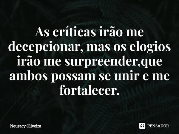 ⁠As críticas irão me decepcionar, mas os elogios irão me surpreender,que ambos possam se unir e me fortalecer.... Frase de Neuracy Oliveira.