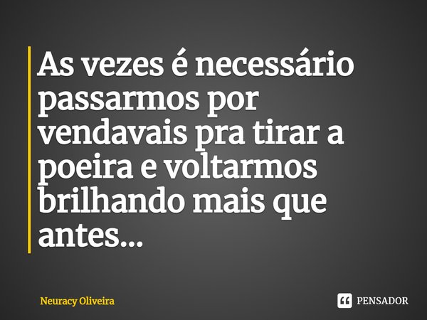 ⁠As vezes é necessário passarmos por vendavais pra tirar a poeira e voltarmos brilhando mais que antes...... Frase de Neuracy Oliveira.