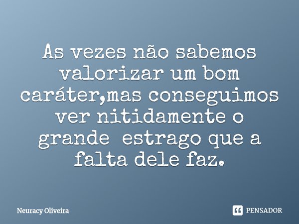 ⁠As vezes não sabemos valorizar um bom caráter,mas conseguimos ver nitidamente o grande estrago que a falta dele faz.... Frase de Neuracy Oliveira.