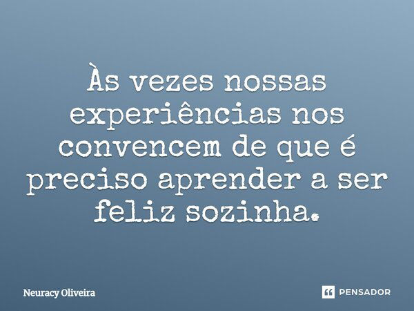 ⁠Às vezes nossas experiências nos convencem de que é preciso aprender a ser feliz sozinha.... Frase de Neuracy Oliveira.