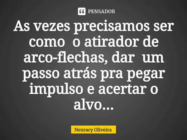 ⁠As vezes precisamos ser como o atirador de arco-flechas, dar um passo atrás pra pegar impulso e acertar o alvo...... Frase de Neuracy Oliveira.