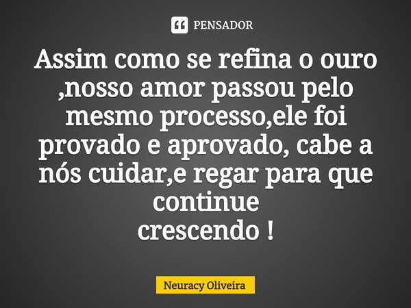 ⁠Assim como se refina o ouro ,nosso amor passou pelo mesmo processo,ele foi provado e aprovado, cabe a nós cuidar,e regar para que continue
crescendo !... Frase de Neuracy Oliveira.