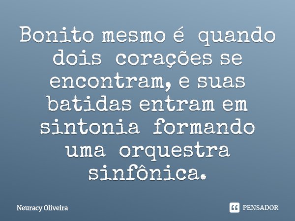 ⁠Bonito mesmo é quando dois corações se encontram, e suas batidas entram em sintonia formando uma orquestra sinfônica.... Frase de Neuracy Oliveira.