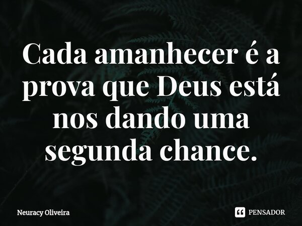⁠Cada amanhecer é a prova que Deus está nos dando uma segunda chance.... Frase de Neuracy Oliveira.