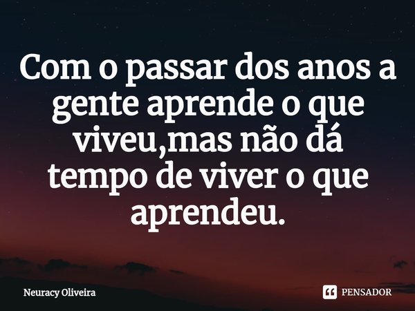 ⁠Com o passar dos anos a gente aprende o que viveu,mas não dá tempo de viver o que aprendeu.... Frase de Neuracy Oliveira.
