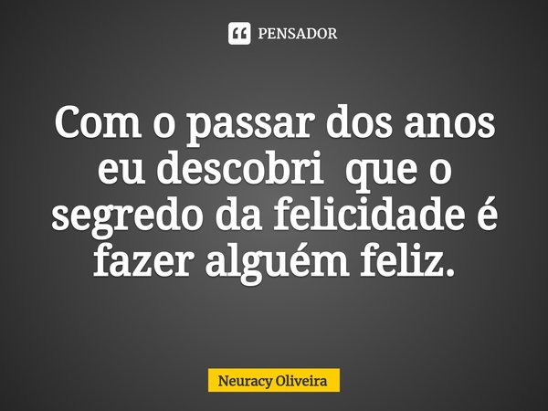 ⁠Com o passar dos anos eu descobri que o segredo da felicidade é fazer alguém feliz.... Frase de Neuracy Oliveira.