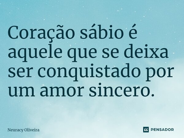 ⁠Coração sábio é aquele que se deixa ser conquistado por um amor sincero.... Frase de Neuracy Oliveira.