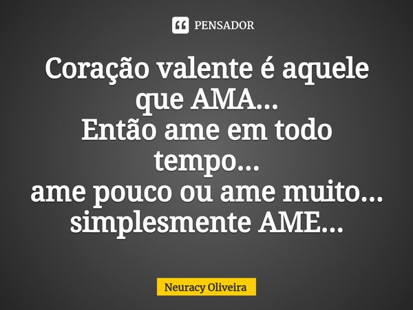 ⁠Coração valente é aquele
que AMA...
Então ame em todo tempo...
ame pouco ou ame muito... simplesmente AME...... Frase de Neuracy Oliveira.