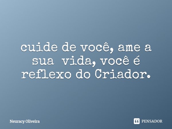 ⁠cuide de você, ame a sua vida, você é reflexo do Criador.... Frase de Neuracy Oliveira.
