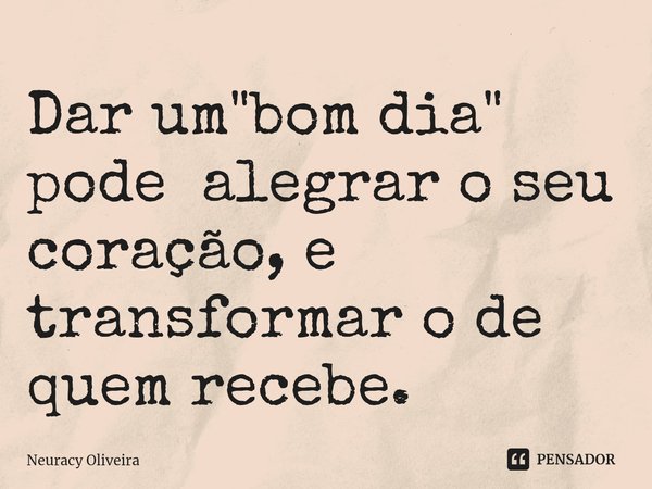 ⁠Dar um "bom dia" pode alegrar o seu coração, e transformar o de quem recebe.... Frase de Neuracy Oliveira.