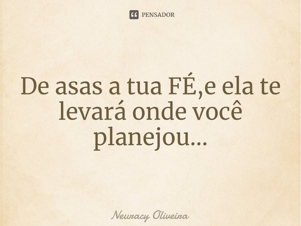 ⁠De asas a tua FÉ,e ela te levará onde você planejou...... Frase de Neuracy Oliveira.