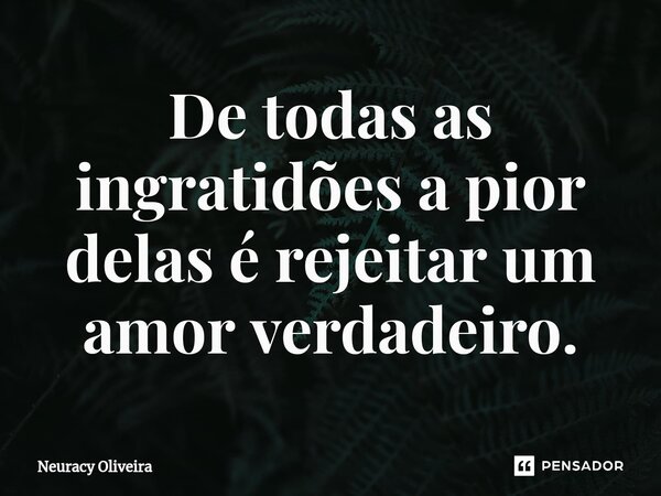 ⁠De todas as ingratidões a pior delas é rejeitar um amor verdadeiro.... Frase de Neuracy Oliveira.
