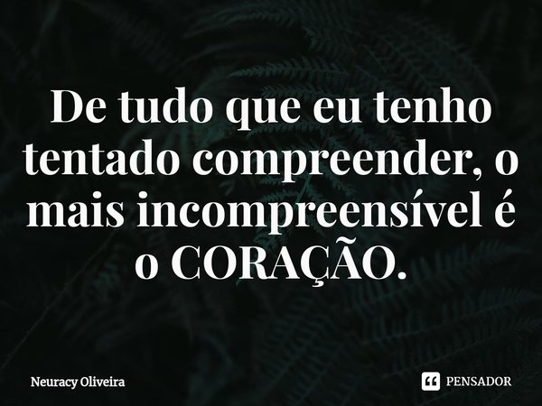 ⁠De tudo que eu tenho tentado compreender, o mais incompreensível é o CORAÇÃO.... Frase de Neuracy Oliveira.