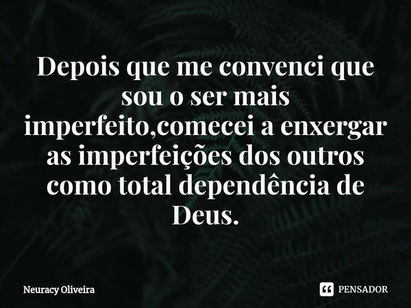 ⁠Depois que me convenci que sou o ser mais imperfeito,comecei a enxergar as imperfeições dos outros como total dependência de Deus.... Frase de Neuracy Oliveira.