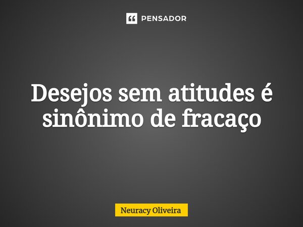 ⁠Desejos sem atitudes é sinônimo de fracaço... Frase de Neuracy Oliveira.