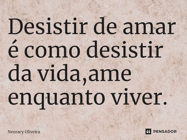 ⁠Desistir de amar é como desistir da vida,ame enquanto viver.... Frase de Neuracy Oliveira.