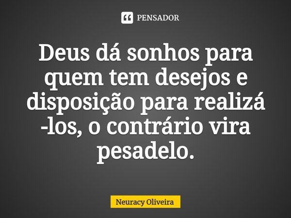 ⁠Deus dá sonhos para quem tem desejos e disposição para realizá -los, o contrário vira pesadelo.... Frase de Neuracy Oliveira.